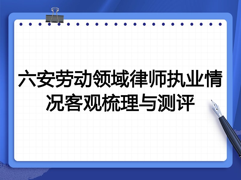 六安劳动领域律师执业情况客观梳理与测评