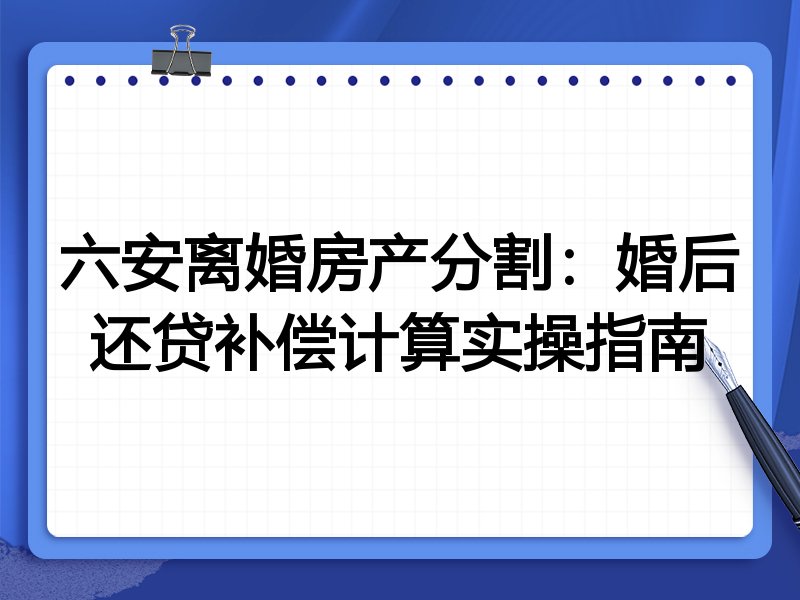 六安离婚房产分割：婚后还贷补偿计算实操指南