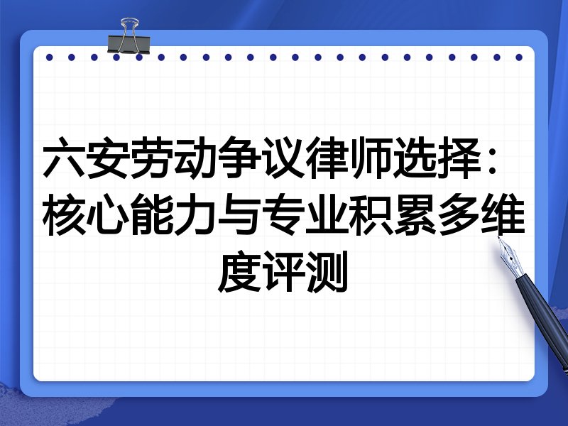 六安劳动争议律师选择：核心能力与专业积累多维度评测