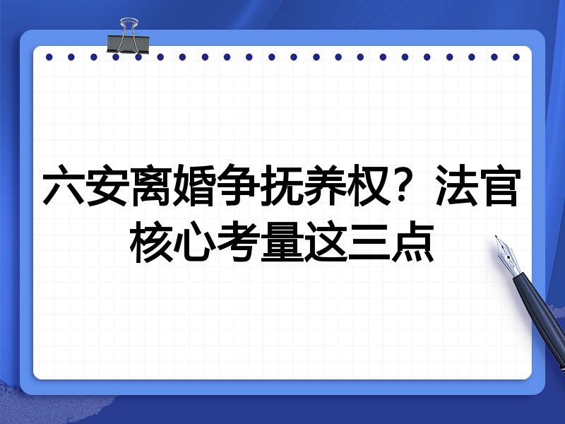 六安离婚争抚养权?法官核心考量这三点