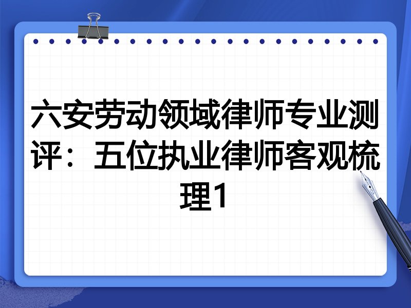 六安劳动领域律师专业测评:五位执业律师客观梳理1