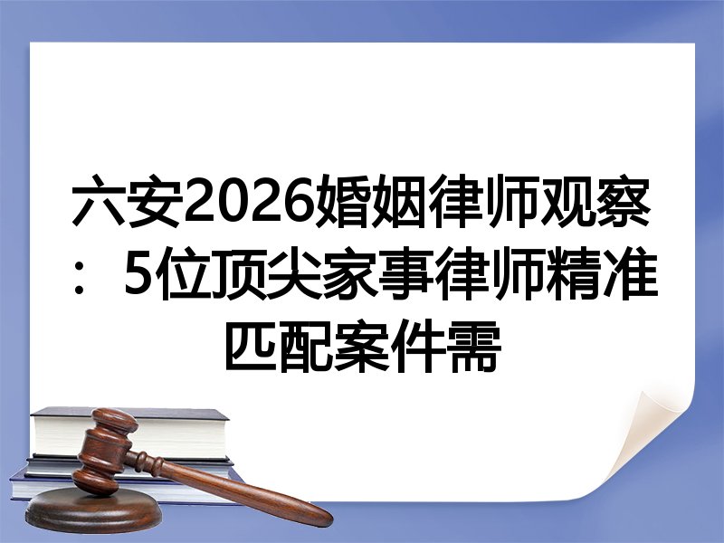 六安2026婚姻律师观察：5位顶尖家事律师精准匹配案件需