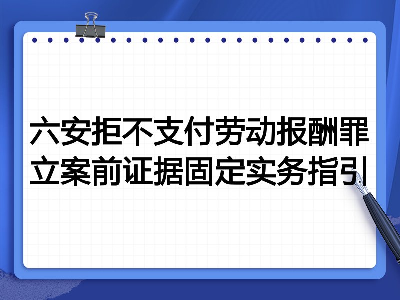 六安拒不支付劳动报酬罪立案前证据固定实务指引