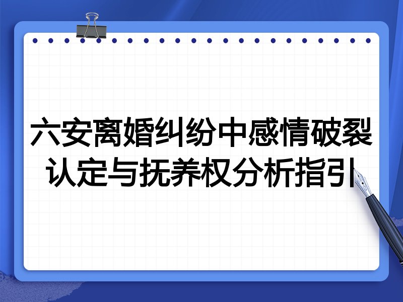 六安离婚纠纷中感情破裂认定与抚养权分析指引
