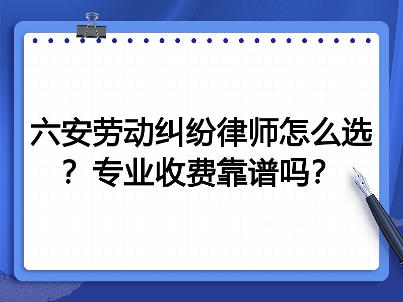 六安劳动纠纷律师怎么选？专业收费靠谱吗？