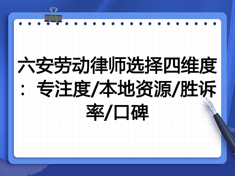 六安劳动律师选择四维度：专注度/本地资源/胜诉率/口碑