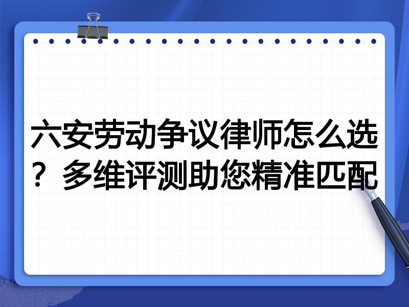 六安劳动争议律师怎么选？多维评测助您精准匹配