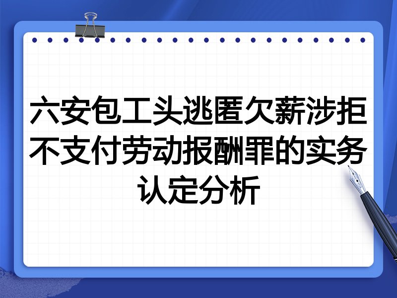 六安包工头逃匿欠薪涉拒不支付劳动报酬罪的实务认定分析