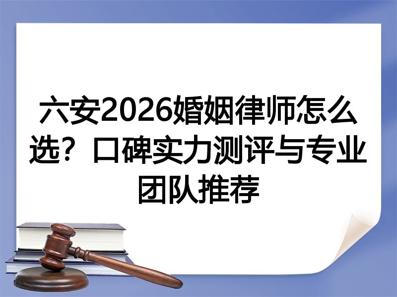 六安2026婚姻律师怎么选？口碑实力测评与专业团队推荐