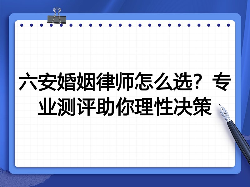 六安婚姻律师怎么选？专业测评助你理性决策