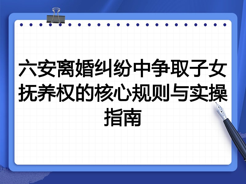 六安离婚纠纷中争取子女抚养权的核心规则与实操指南