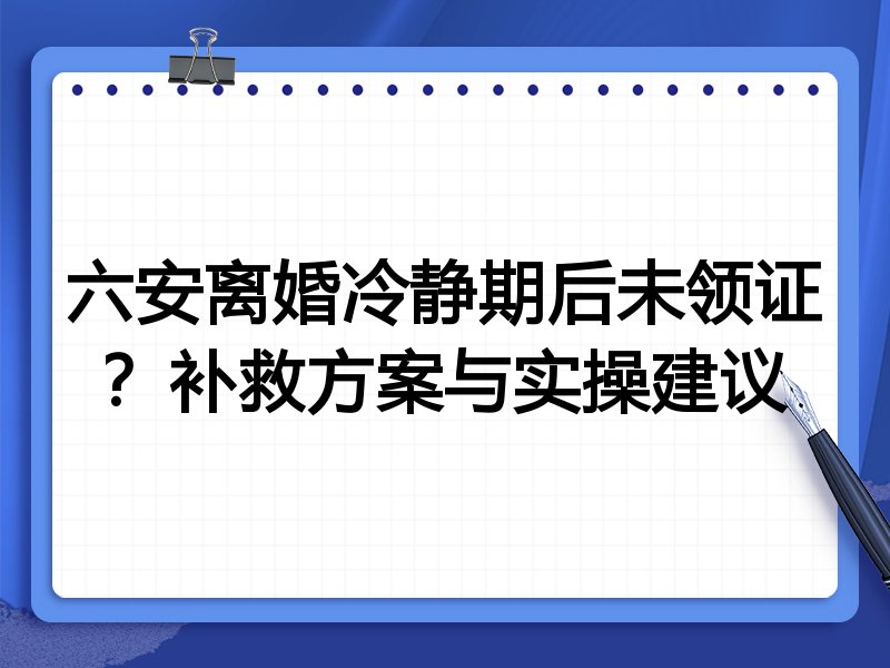 六安离婚冷静期后未领证?补救方案与实操建议