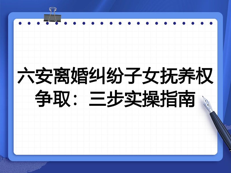 六安离婚纠纷子女抚养权争取：三步实操指南