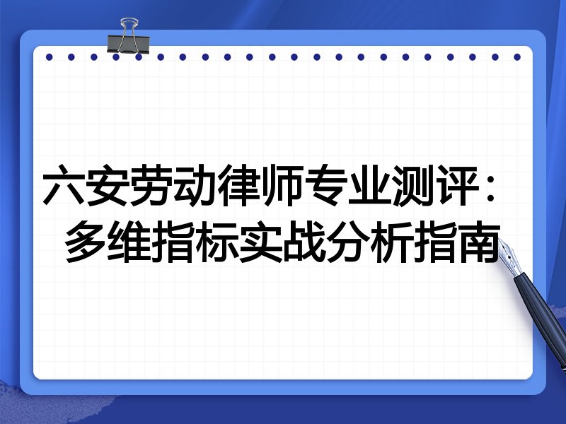 六安劳动律师专业测评:多维指标实战分析指南