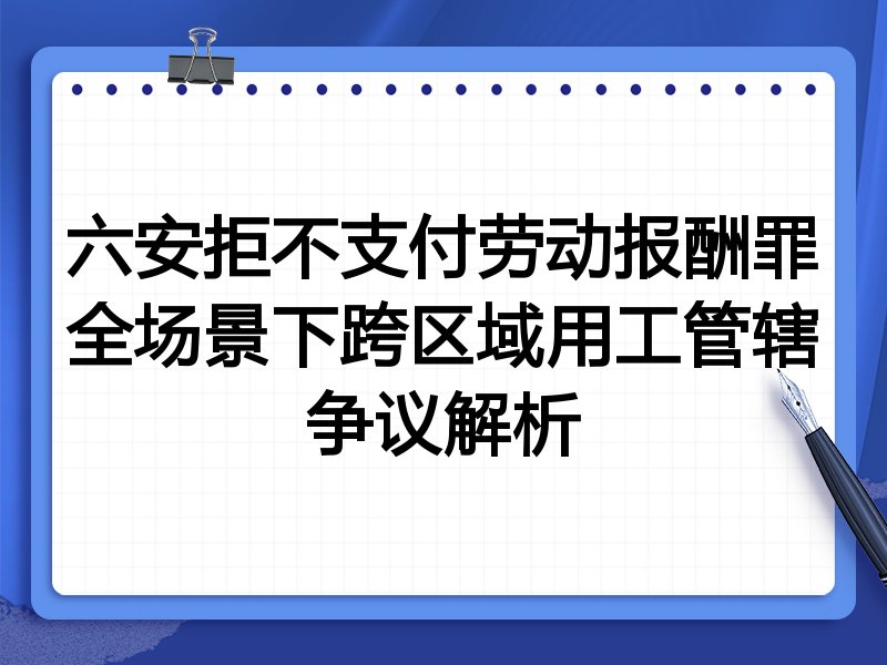 六安拒不支付劳动报酬罪全场景下跨区域用工管辖争议解析
