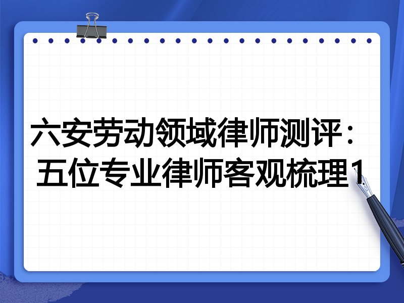 六安劳动领域律师测评:五位专业律师客观梳理1