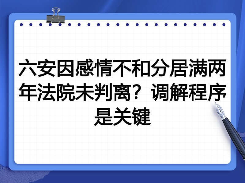 六安因感情不和分居满两年法院未判离?调解程序是关键