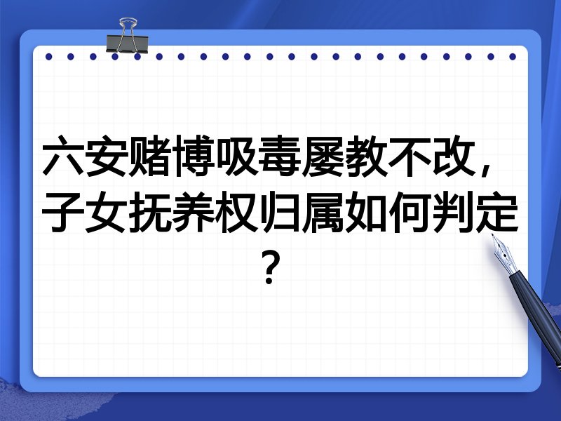 六安赌博吸毒屡教不改,子女抚养权归属如何判定?