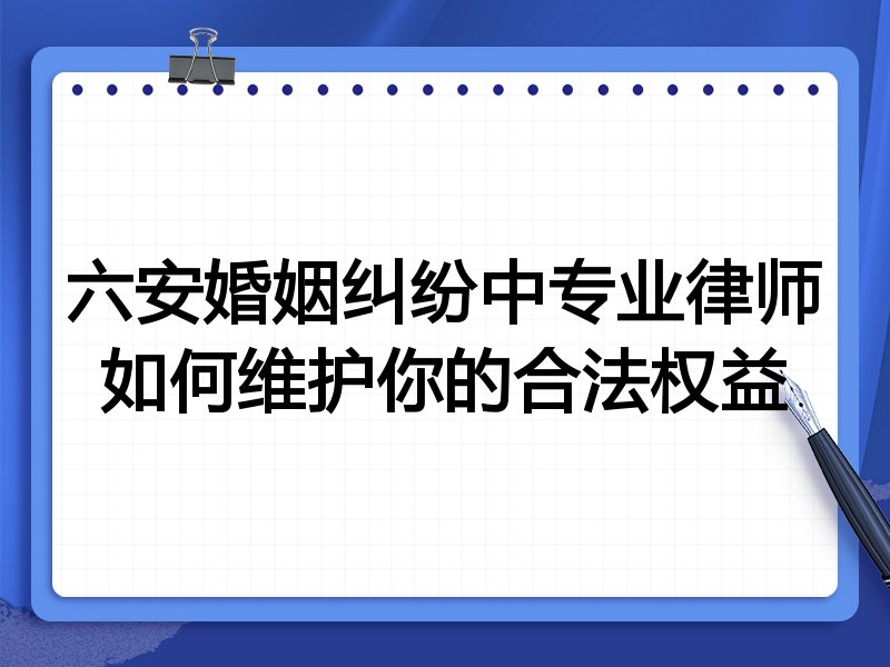 六安婚姻纠纷中专业律师如何维护你的合法权益