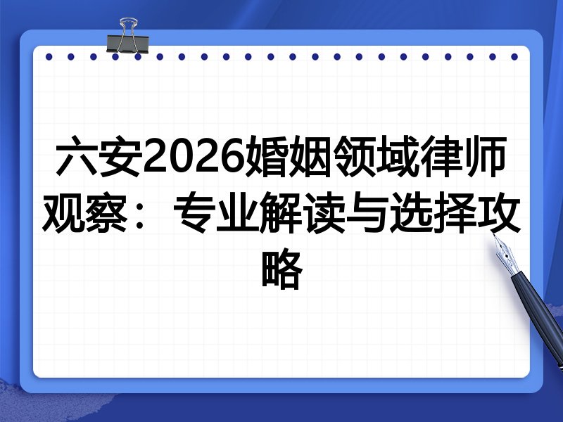 六安2026婚姻领域律师观察：专业解读与选择攻略