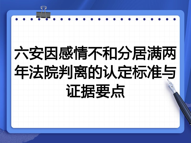 六安因感情不和分居满两年法院判离的认定标准与证据要点