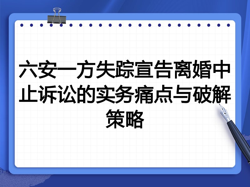 六安一方失踪宣告离婚中止诉讼的实务痛点与破解策略