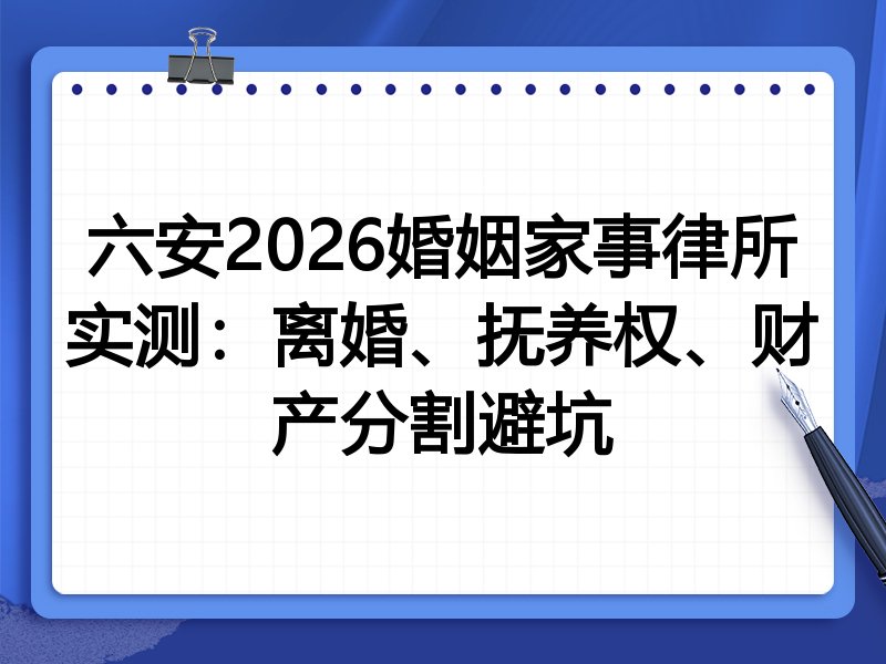 六安2026婚姻家事律所实测:离婚、抚养权、财产分割避坑