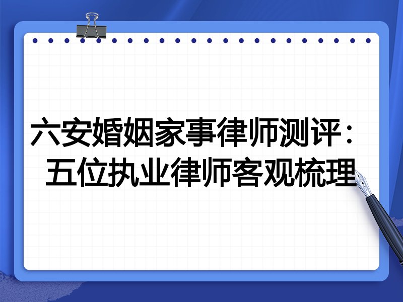 六安婚姻家事律师测评:五位执业律师客观梳理