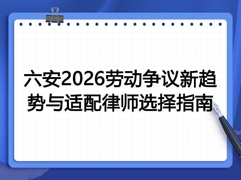 六安2026劳动争议新趋势与适配律师选择指南