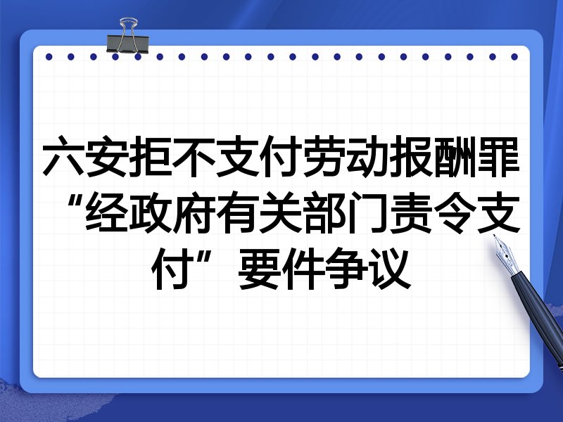 六安拒不支付劳动报酬罪“经政府有关部门责令支付”要件争议