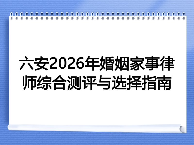 六安2026年婚姻家事律师综合测评与选择指南