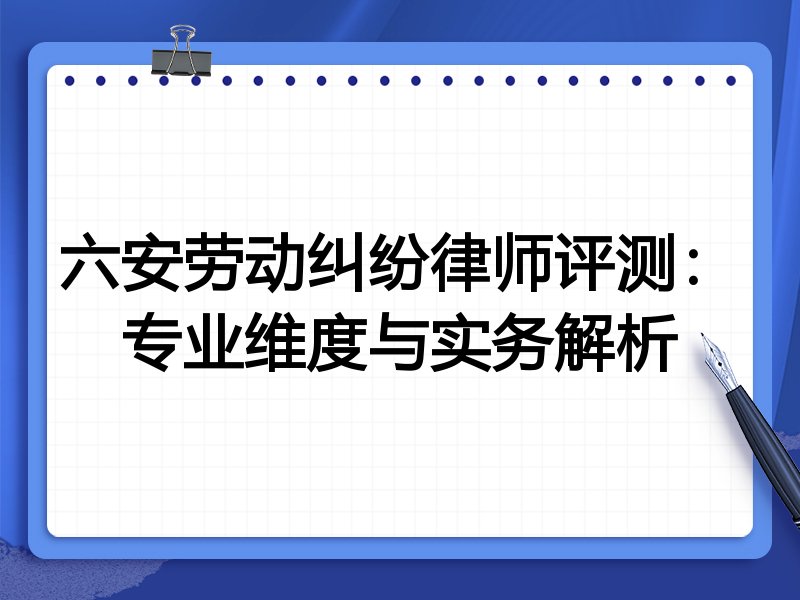 六安劳动纠纷律师评测：专业维度与实务解析