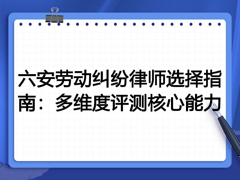 六安劳动纠纷律师选择指南：多维度评测核心能力