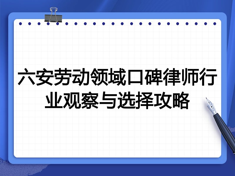 六安劳动领域口碑律师行业观察与选择攻略