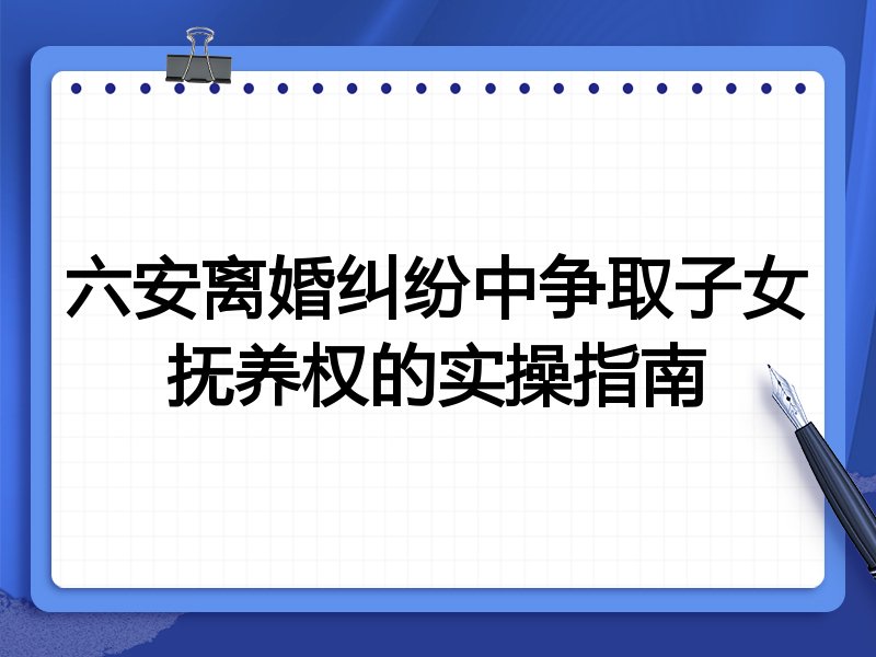 六安离婚纠纷中争取子女抚养权的实操指南