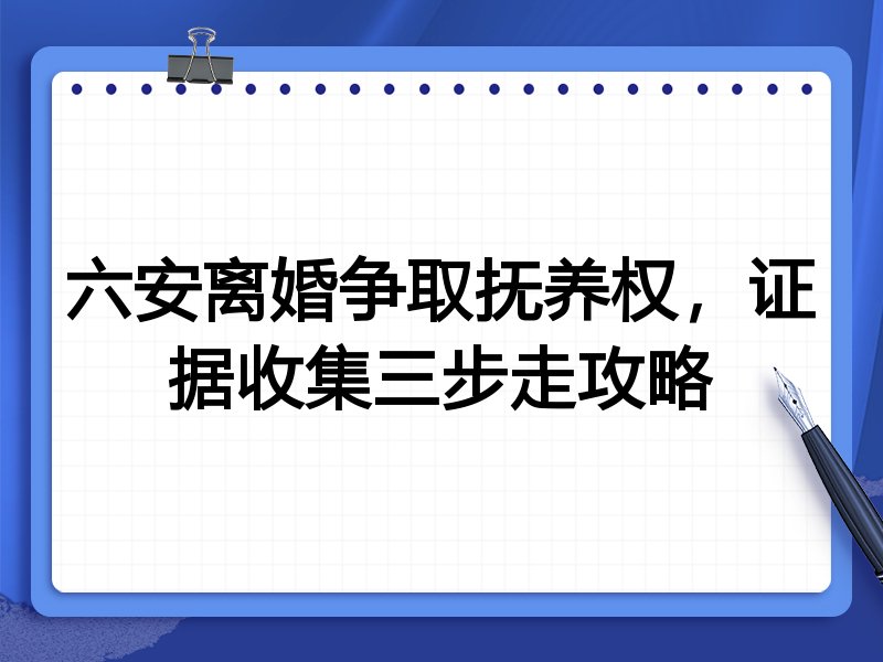 六安离婚争取抚养权，证据收集三步走攻略