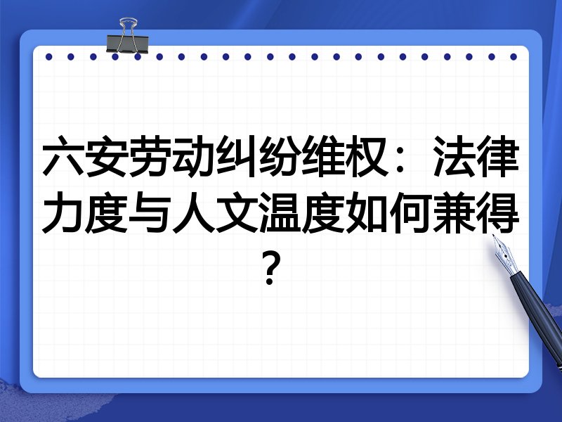 六安劳动纠纷维权：法律力度与人文温度如何兼得？