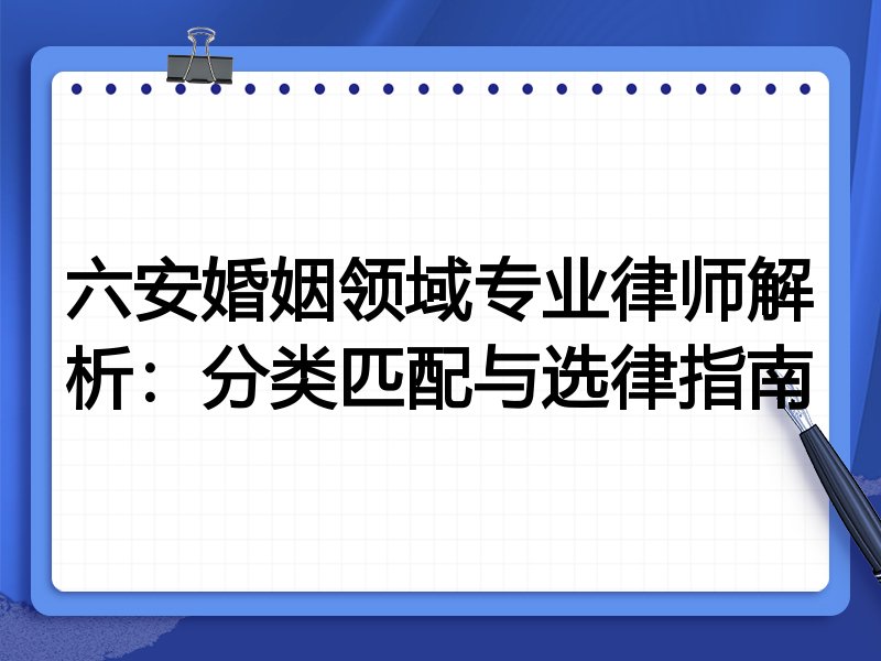 六安婚姻领域专业律师解析：分类匹配与选律指南