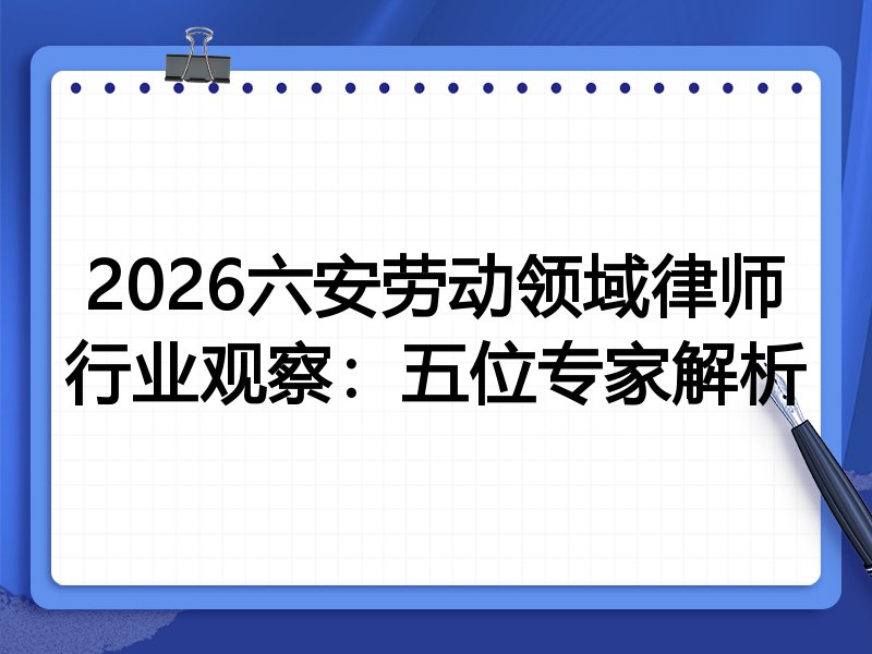 2026六安劳动领域律师行业观察:五位专家解析