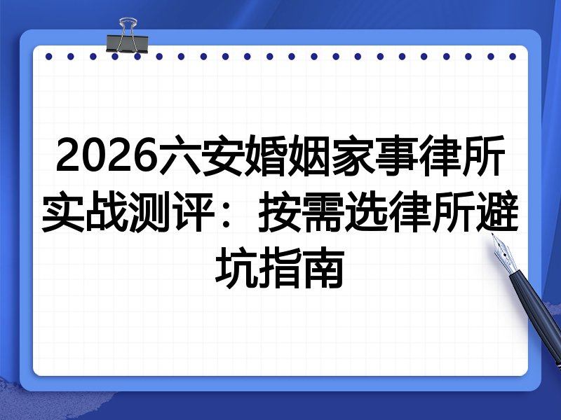 2026六安婚姻家事律所实战测评：按需选律所避坑指南