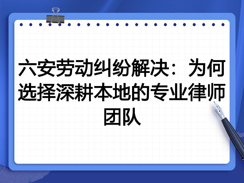 六安劳动纠纷解决：为何选择深耕本地的专业律师团队