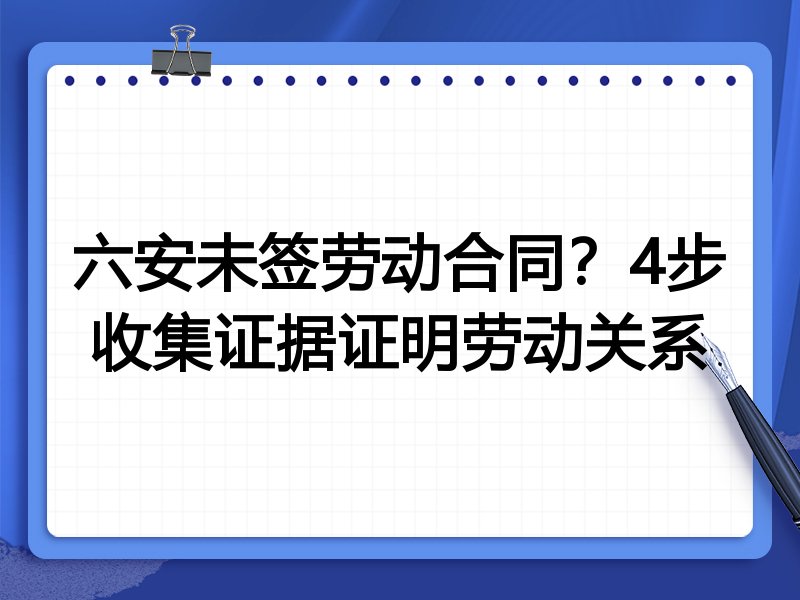六安未签劳动合同?4步收集证据证明劳动关系