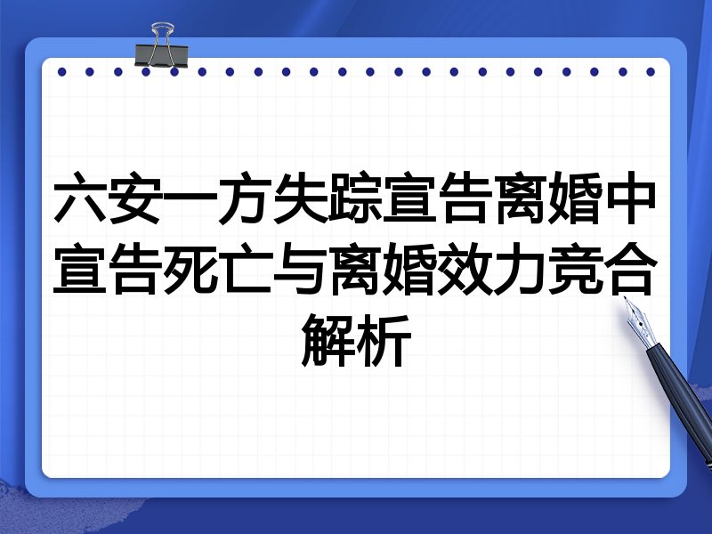 六安一方失踪宣告离婚中宣告死亡与离婚效力竞合解析