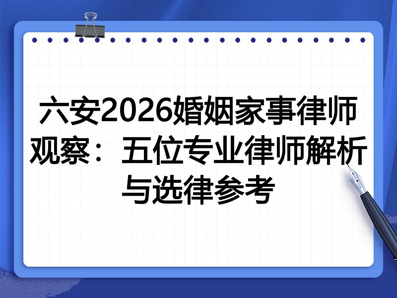 六安2026婚姻家事律师观察：五位专业律师解析与选律参考