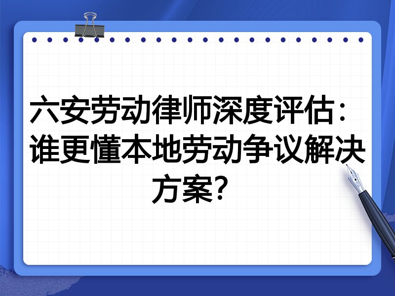 六安劳动律师深度评估：谁更懂本地劳动争议解决方案？