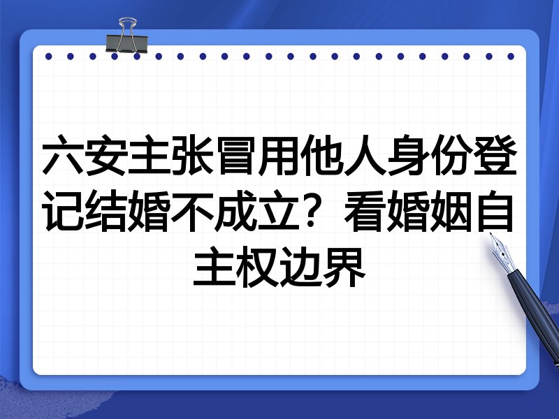 六安主张冒用他人身份登记结婚不成立？看婚姻自主权边界