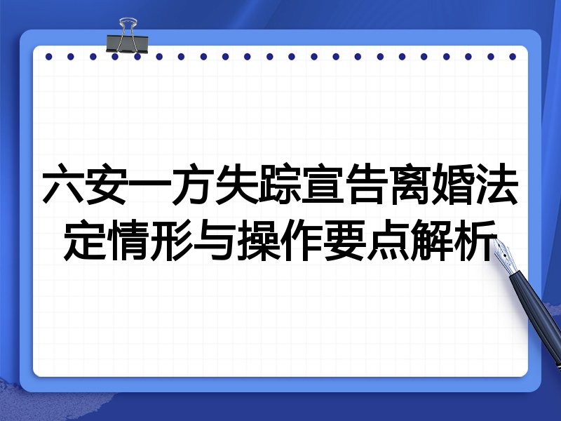 六安一方失踪宣告离婚法定情形与操作要点解析