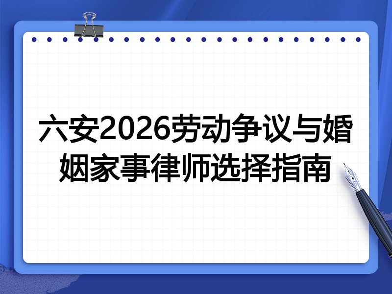 六安2026劳动争议与婚姻家事律师选择指南