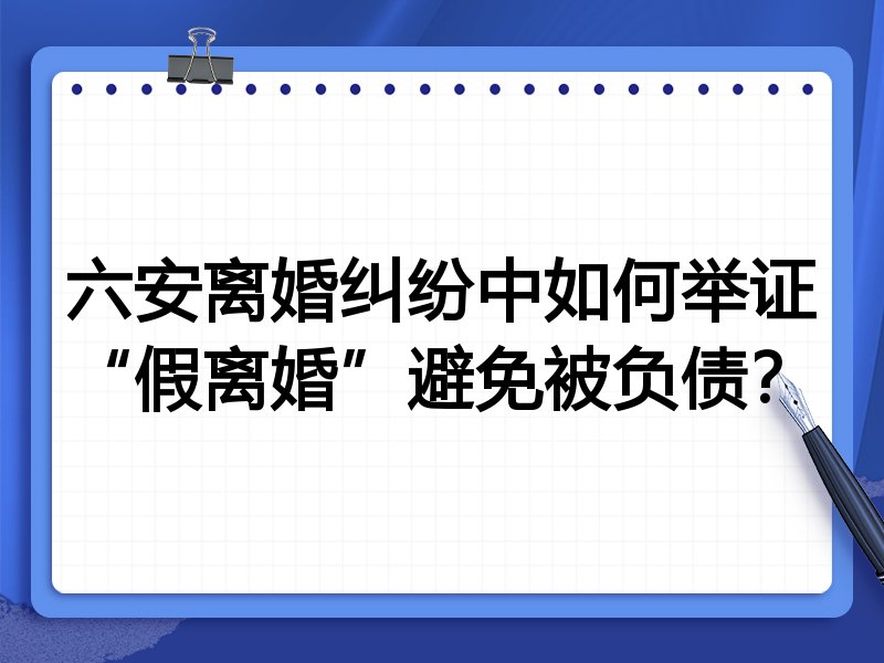 六安离婚纠纷中如何举证“假离婚”避免被负债？