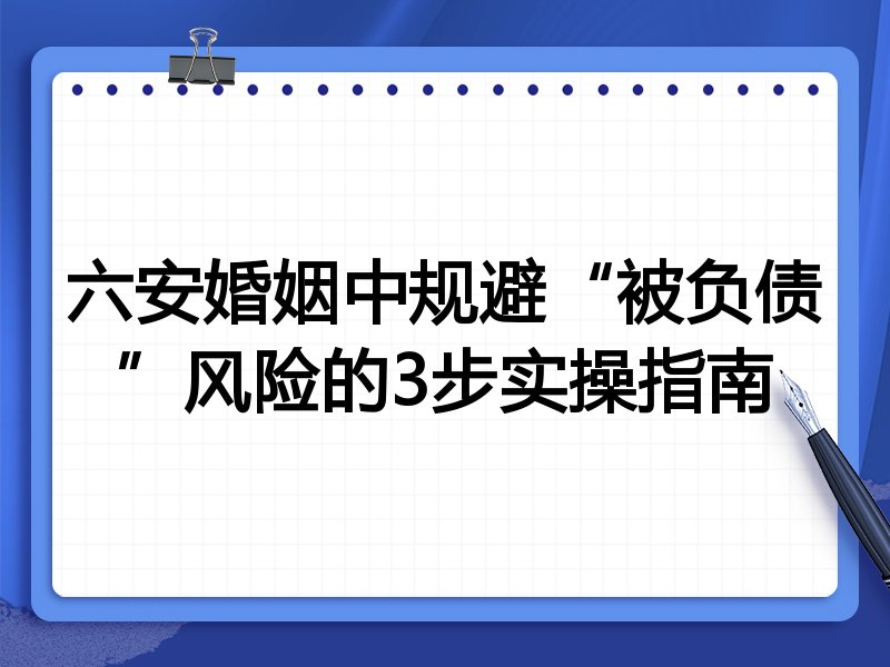 六安婚姻中规避“被负债”风险的3步实操指南
